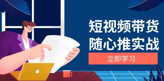 （13466期）短视频带货随心推实战：涵盖选品到放量，详解涨粉、口碑分提升与广告逻辑篙茗网-专注分享网络创业项目落地实操课程 – 全网首发_高质量创业项目输出篙茗网