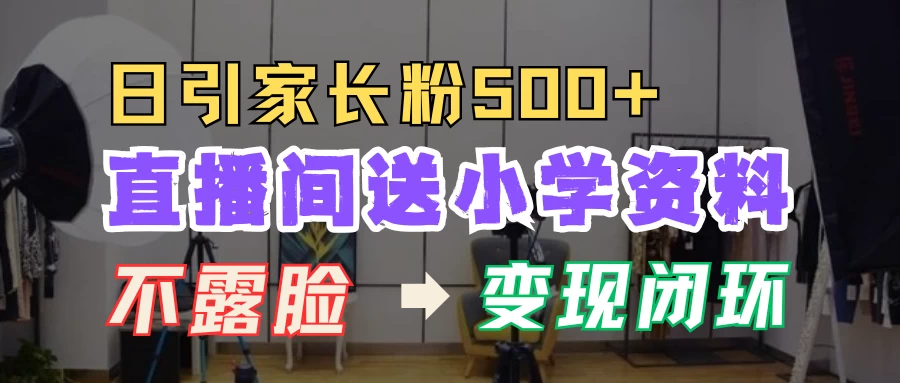 直播间送小学资料，每天引流家长粉500+，变现闭环模式篙茗网-专注分享网络创业项目落地实操课程 – 全网首发_高质量创业项目输出篙茗网