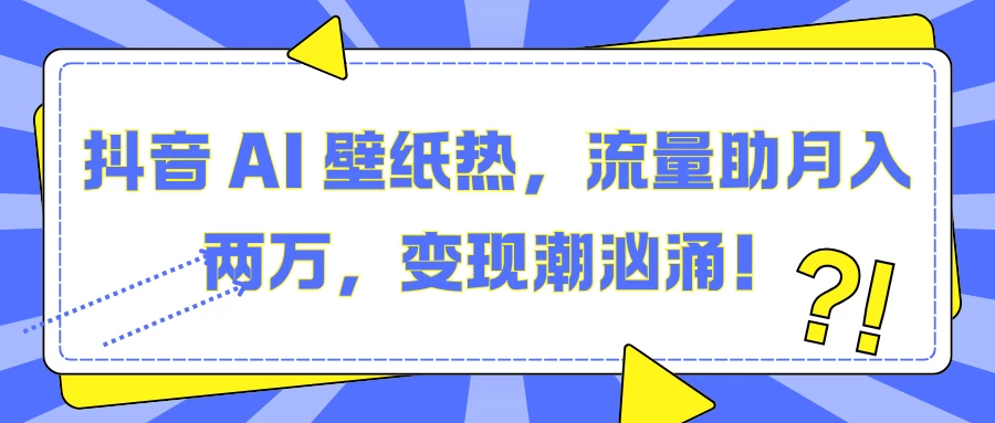 抖音 AI 壁纸热，流量助月入两万，变现潮汹涌！篙茗网-专注分享网络创业项目落地实操课程 – 全网首发_高质量创业项目输出篙茗网
