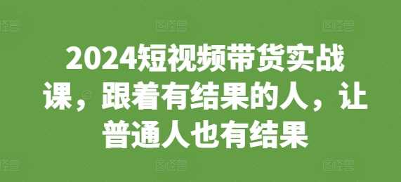 2024短视频带货实战课，跟着有结果的人，让普通人也有结果篙茗网-专注分享网络创业项目落地实操课程 – 全网首发_高质量创业项目输出篙茗网
