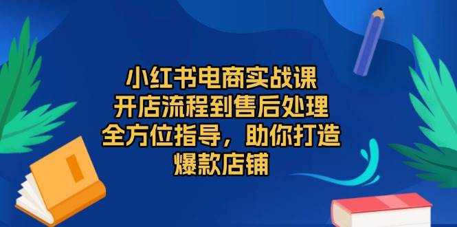 小红书电商实战课，开店流程到售后处理，全方位指导，助你打造爆款店铺篙茗网-专注分享网络创业项目落地实操课程 – 全网首发_高质量创业项目输出篙茗网
