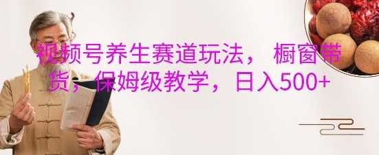 视频号养生赛道玩法, 橱窗带货,保姆级教学,日入5张篙茗网-专注分享网络创业项目落地实操课程 – 全网首发_高质量创业项目输出篙茗网