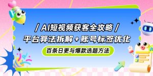 AI短视频获客全攻略：平台算法拆解+账号标签优化，百条日更与爆款选题方法篙茗网-专注分享网络创业项目落地实操课程 – 全网首发_高质量创业项目输出篙茗网